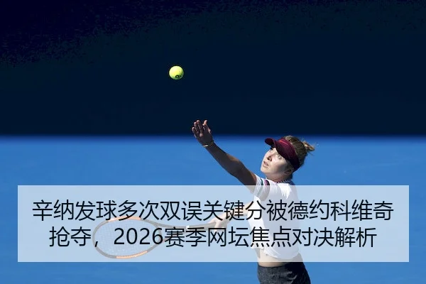 辛纳发球多次双误关键分被德约科维奇抢夺，2026赛季网坛焦点对决解析